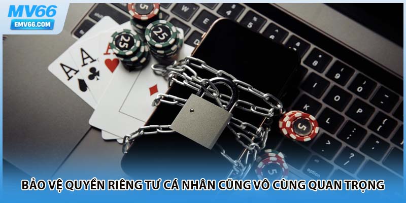 Bảo vệ quyền riêng tư cá nhân cũng vô cùng quan trọng