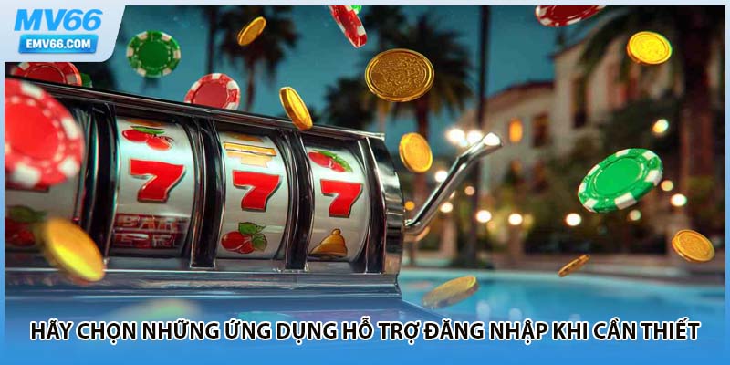 Hãy chọn những ứng dụng hỗ trợ đăng nhập khi cần thiết