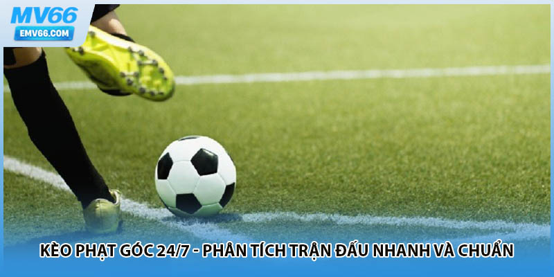 Kèo Phạt Góc 24/7 - Phân Tích Trận Đấu Nhanh Và Chuẩn