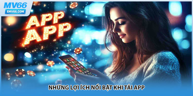Những lợi ích nổi bật khi tải app